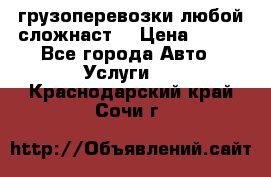 грузоперевозки любой сложнаст  › Цена ­ 100 - Все города Авто » Услуги   . Краснодарский край,Сочи г.